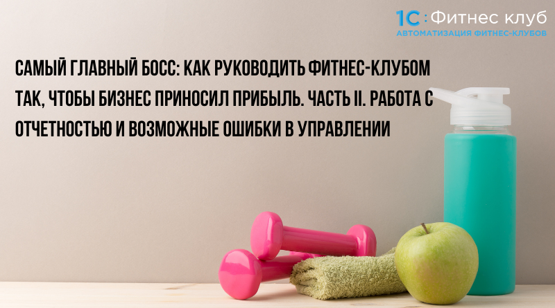 Самый главный босс: как руководить фитнес-клубом так, чтобы бизнес приносил прибыль. Часть II. Работа с отчетностью и возможные ошибки в управлении